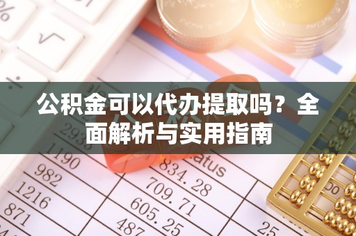 开阳公积金可以代办提取吗？全面解析与实用指南