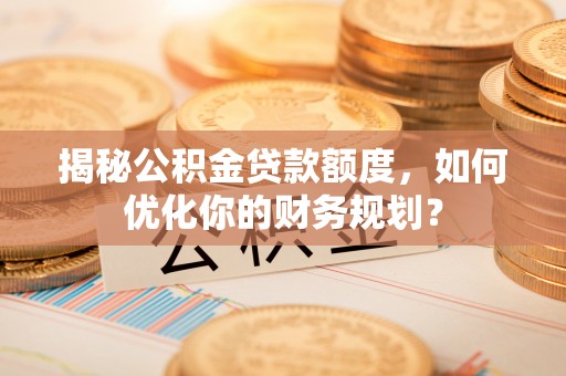 开阳揭秘公积金贷款额度，如何优化你的财务规划？