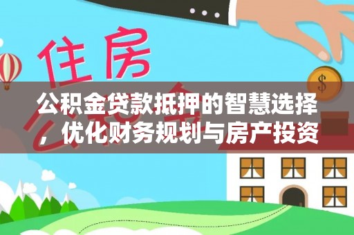 开阳公积金贷款抵押的智慧选择，优化财务规划与房产投资