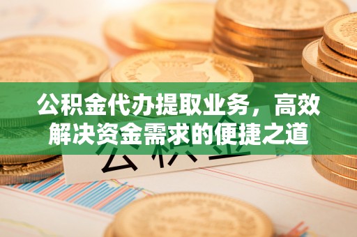 开阳公积金代办提取业务，高效解决资金需求的便捷之道