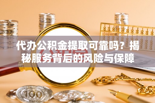 开阳代办公积金提取可靠吗？揭秘服务背后的风险与保障