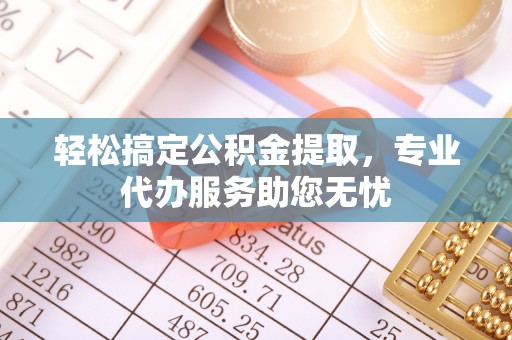 开阳轻松搞定公积金提取，专业代办服务助您无忧