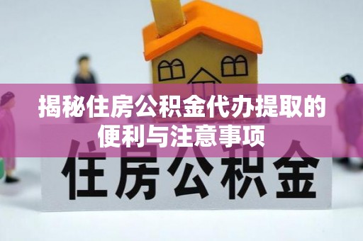 开阳揭秘住房公积金代办提取的便利与注意事项