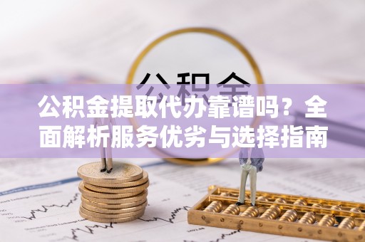 开阳公积金提取代办靠谱吗？全面解析服务优劣与选择指南