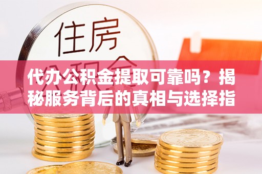 开阳代办公积金提取可靠吗？揭秘服务背后的真相与选择指南