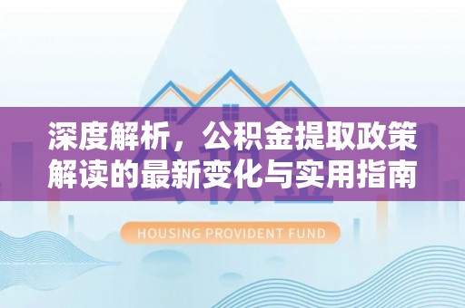 开阳深度解析，公积金提取政策解读的最新变化与实用指南
