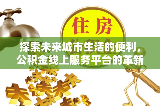 开阳探索未来城市生活的便利，公积金线上服务平台的革新与机遇