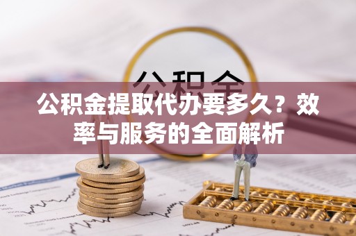 开阳公积金提取代办要多久？效率与服务的全面解析