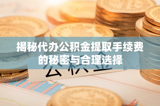 开阳揭秘代办公积金提取手续费的秘密与合理选择