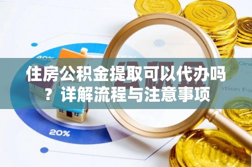 开阳住房公积金提取可以代办吗？详解流程与注意事项