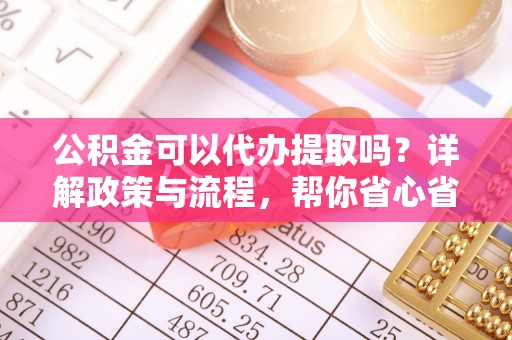 开阳公积金可以代办提取吗？详解政策与流程，帮你省心省力