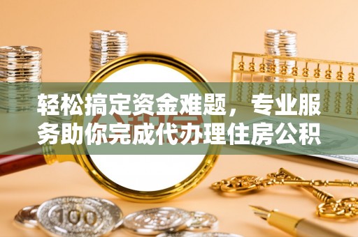开阳轻松搞定资金难题，专业服务助你完成代办理住房公积金提取