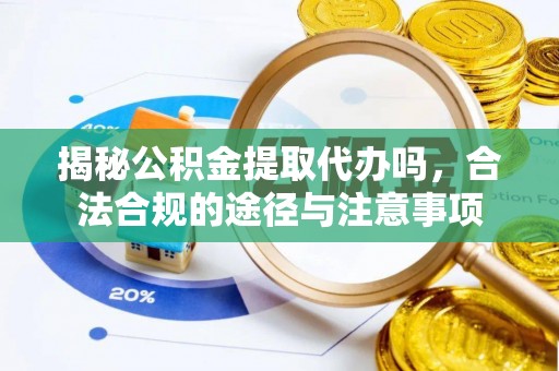 开阳揭秘公积金提取代办吗，合法合规的途径与注意事项