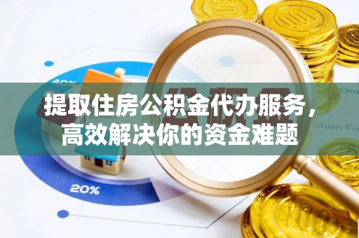 开阳提取住房公积金代办服务，高效解决你的资金难题