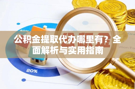 开阳公积金提取代办哪里有？全面解析与实用指南