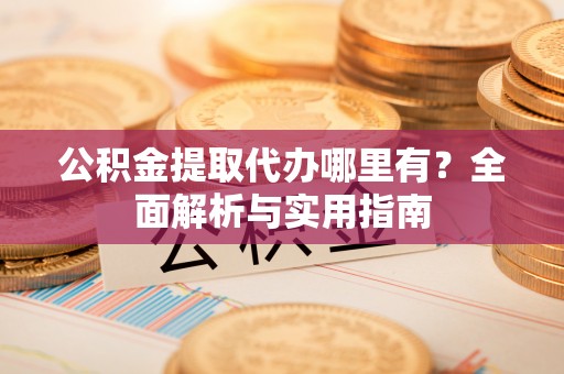 开阳公积金提取代办哪里有？全面解析与实用指南