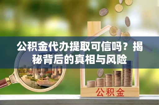开阳公积金代办提取可信吗？揭秘背后的真相与风险