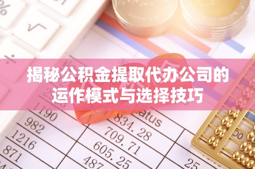 开阳揭秘公积金提取代办公司的运作模式与选择技巧