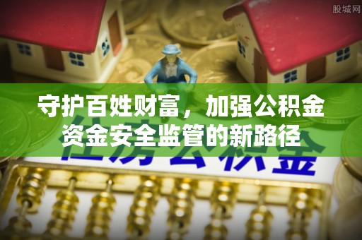 开阳守护百姓财富，加强公积金资金安全监管的新路径
