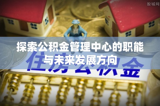 开阳探索公积金管理中心的职能与未来发展方向