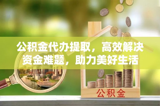 开阳公积金代办提取，高效解决资金难题，助力美好生活