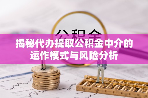 开阳揭秘代办提取公积金中介的运作模式与风险分析