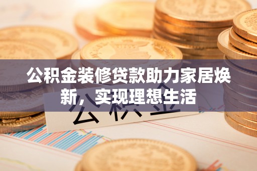 开阳公积金装修贷款助力家居焕新，实现理想生活