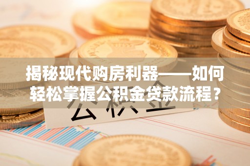 开阳揭秘现代购房利器——如何轻松掌握公积金贷款流程？