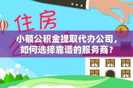 开阳小额公积金提取代办公司，如何选择靠谱的服务商？