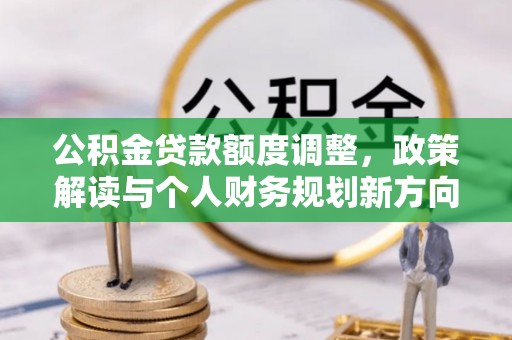 开阳公积金贷款额度调整，政策解读与个人财务规划新方向