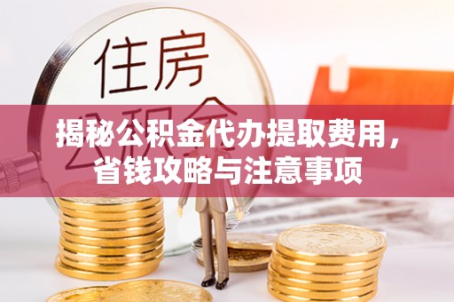 开阳揭秘公积金代办提取费用，省钱攻略与注意事项