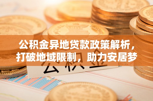 开阳公积金异地贷款政策解析，打破地域限制，助力安居梦想