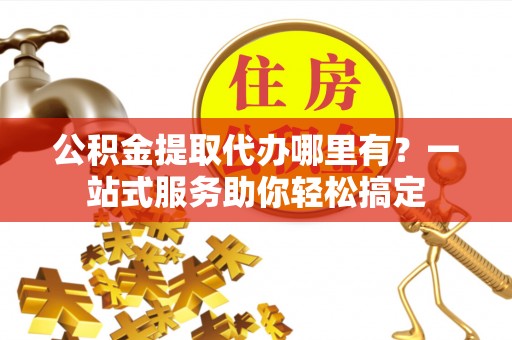开阳公积金提取代办哪里有？一站式服务助你轻松搞定
