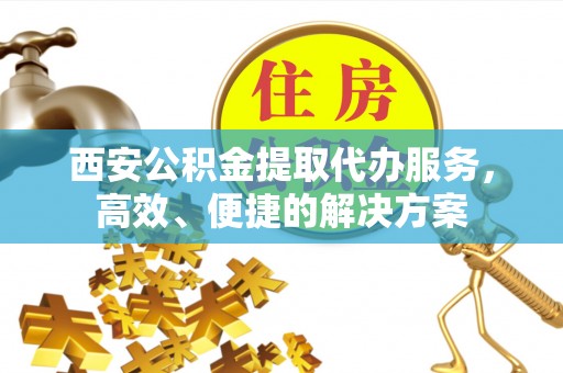 开阳西安公积金提取代办服务，高效、便捷的解决方案