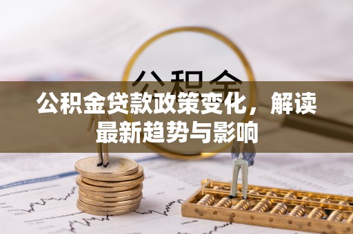 开阳公积金贷款政策变化，解读最新趋势与影响