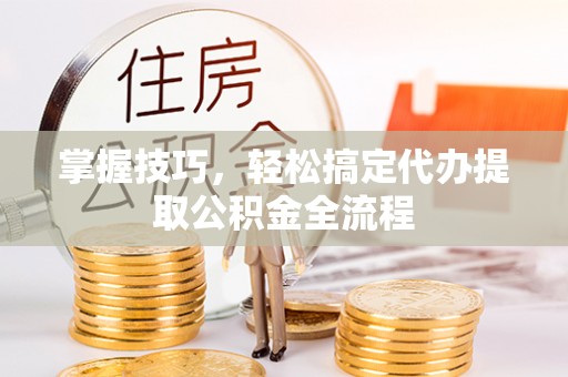 开阳掌握技巧，轻松搞定代办提取公积金全流程