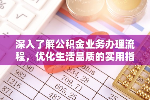 开阳深入了解公积金业务办理流程，优化生活品质的实用指南