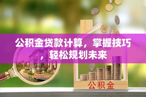 开阳公积金贷款计算，掌握技巧，轻松规划未来