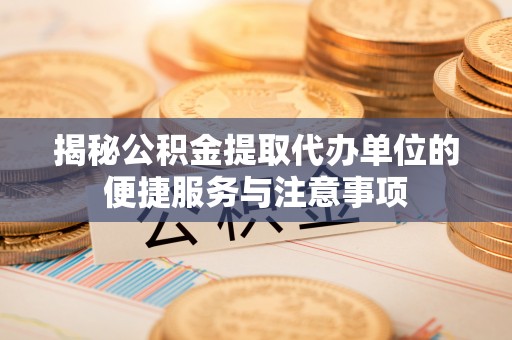 开阳揭秘公积金提取代办单位的便捷服务与注意事项