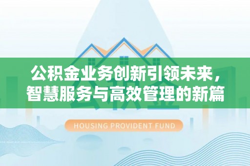 开阳公积金业务创新引领未来，智慧服务与高效管理的新篇章