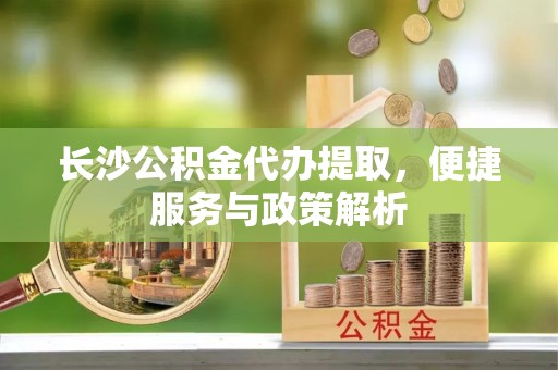 开阳长沙公积金代办提取，便捷服务与政策解析