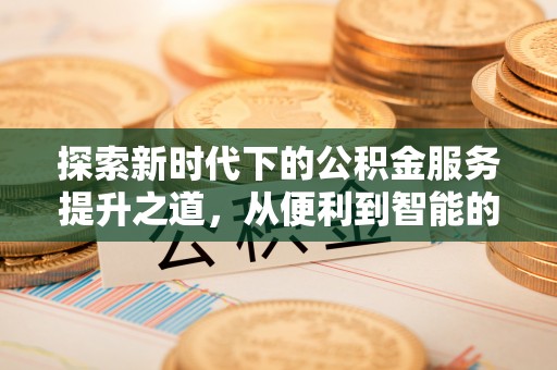 开阳探索新时代下的公积金服务提升之道，从便利到智能的全面升级