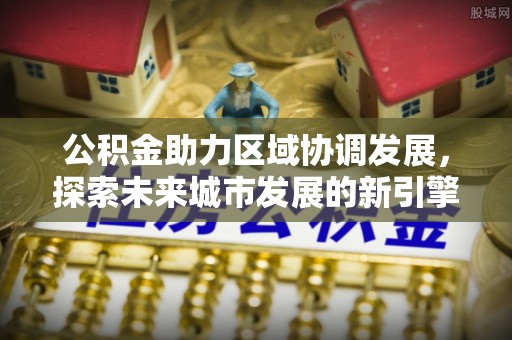 开阳公积金助力区域协调发展，探索未来城市发展的新引擎