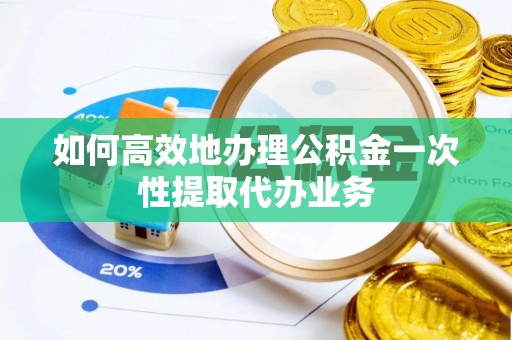 开阳如何高效地办理公积金一次性提取代办业务