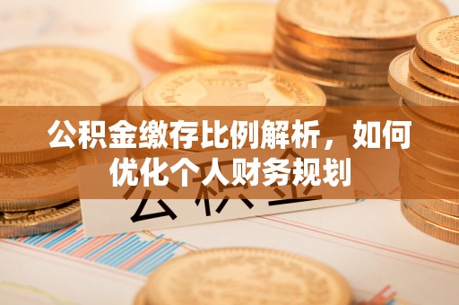开阳公积金缴存比例解析，如何优化个人财务规划