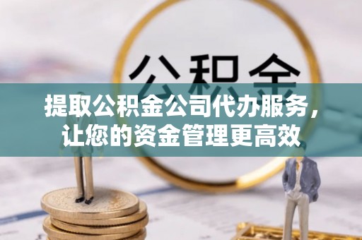 开阳提取公积金公司代办服务，让您的资金管理更高效
