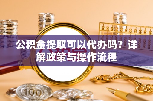 开阳公积金提取可以代办吗？详解政策与操作流程