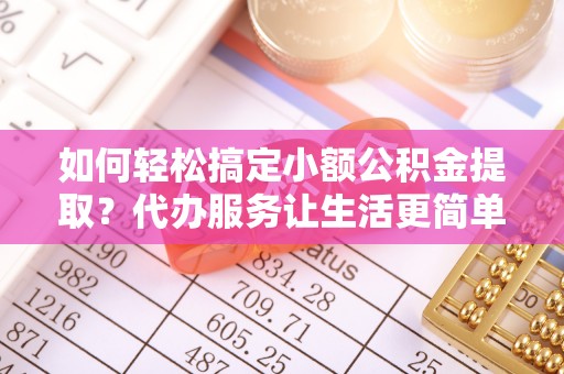 开阳如何轻松搞定小额公积金提取？代办服务让生活更简单