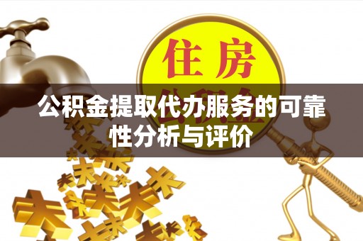 开阳公积金提取代办服务的可靠性分析与评价