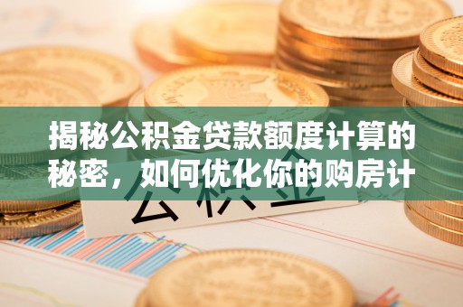 开阳揭秘公积金贷款额度计算的秘密，如何优化你的购房计划？